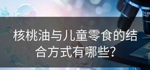 核桃油与儿童零食的结合方式有哪些？